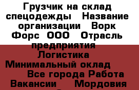 Грузчик на склад спецодежды › Название организации ­ Ворк Форс, ООО › Отрасль предприятия ­ Логистика › Минимальный оклад ­ 24 000 - Все города Работа » Вакансии   . Мордовия респ.,Саранск г.